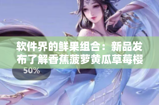 软件界的鲜果组合：新品发布了解香蕉菠萝黄瓜草莓樱桃榴莲软件特点