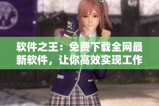 软件之王：免费下载全网最新软件，让你高效实现工作与生活