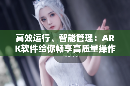 高效运行、智能管理：ARK软件给你畅享高质量操作体验