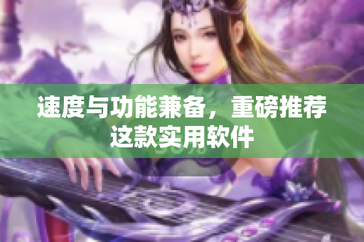 速度与功能兼备，重磅推荐这款实用软件