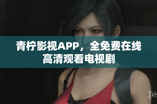 青柠影视APP，全免费在线高清观看电视剧