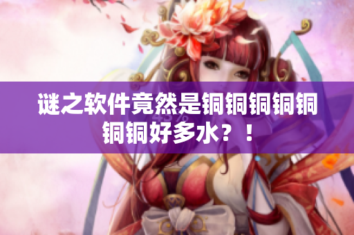 谜之软件竟然是铜铜铜铜铜铜铜好多水？！
