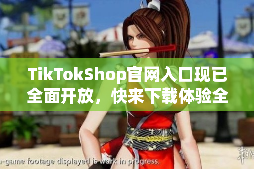 TikTokShop官网入口现已全面开放，快来下载体验全新软件功能