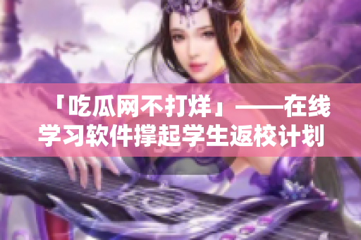 「吃瓜网不打烊」——在线学习软件撑起学生返校计划