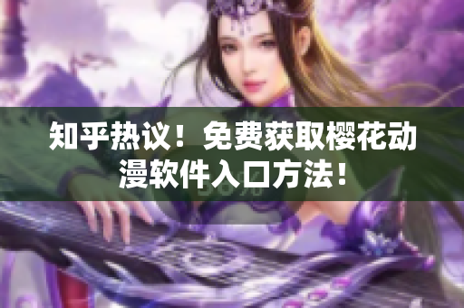 知乎热议！免费获取樱花动漫软件入口方法！