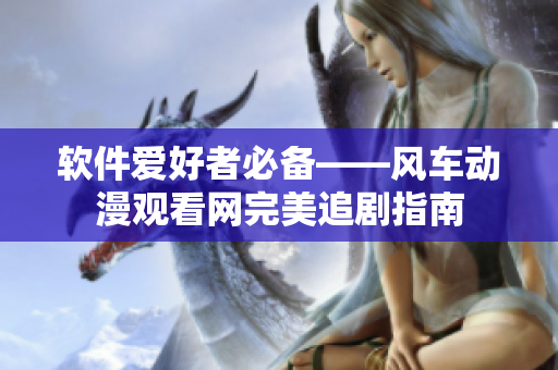 软件爱好者必备——风车动漫观看网完美追剧指南
