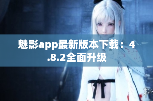 魅影app最新版本下载：4.8.2全面升级