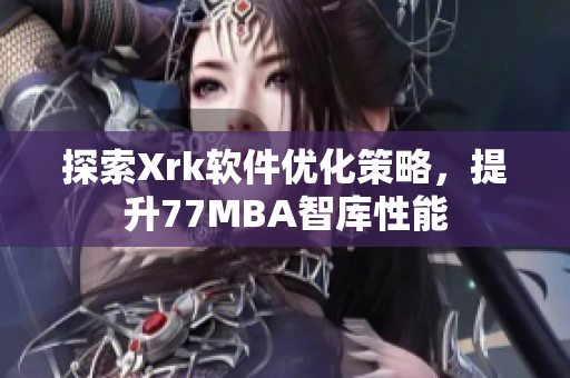 探索Xrk软件优化策略，提升77MBA智库性能