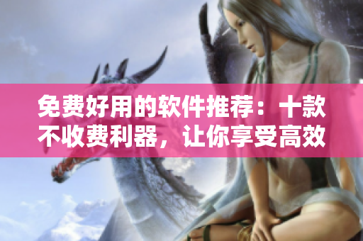 免费好用的软件推荐：十款不收费利器，让你享受高效办公