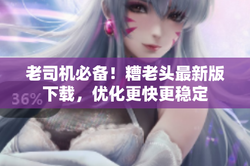 老司机必备！糟老头最新版下载，优化更快更稳定