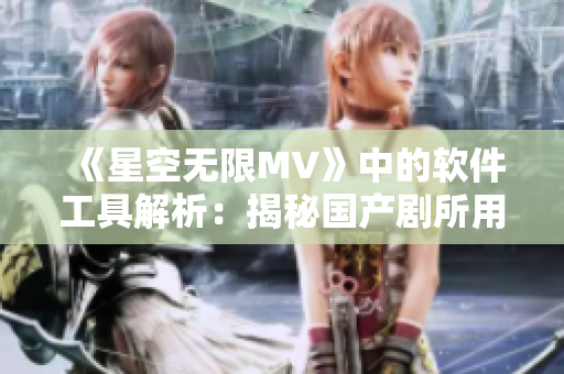 《星空无限MV》中的软件工具解析：揭秘国产剧所用软件