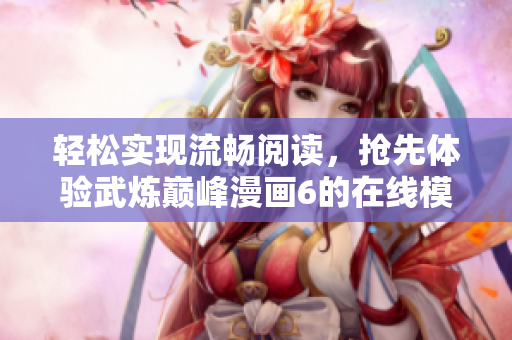 轻松实现流畅阅读，抢先体验武炼巅峰漫画6的在线模式