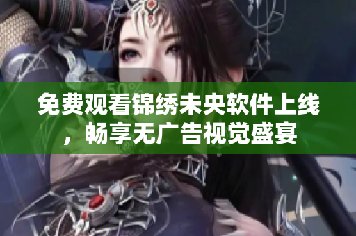 免费观看锦绣未央软件上线，畅享无广告视觉盛宴