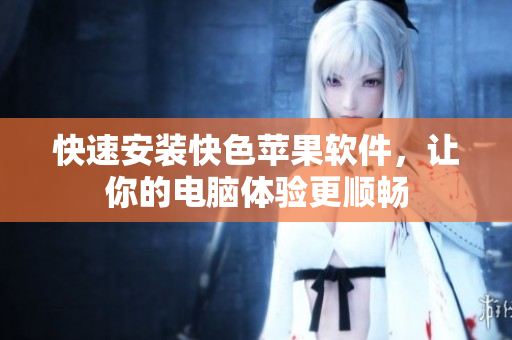 快速安装快色苹果软件，让你的电脑体验更顺畅