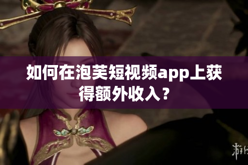 如何在泡芙短视频app上获得额外收入？
