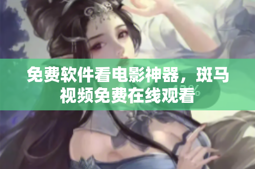 免费软件看电影神器，斑马视频免费在线观看