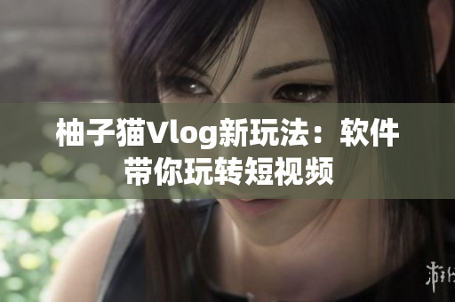 柚子猫Vlog新玩法：软件带你玩转短视频