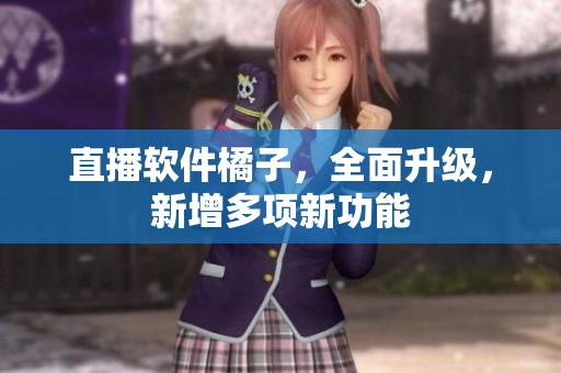 直播软件橘子，全面升级，新增多项新功能