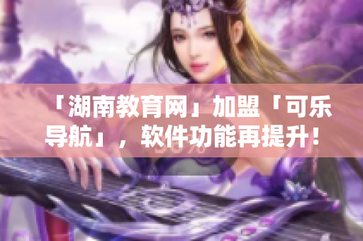 「湖南教育网」加盟「可乐导航」，软件功能再提升！