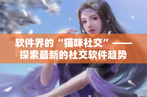 软件界的“猫咪社交”——探索最新的社交软件趋势