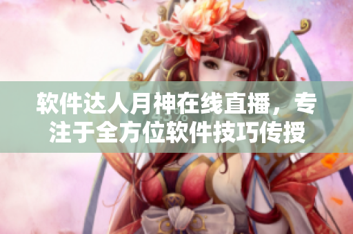 软件达人月神在线直播，专注于全方位软件技巧传授