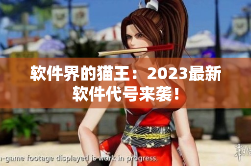 软件界的猫王：2023最新软件代号来袭！
