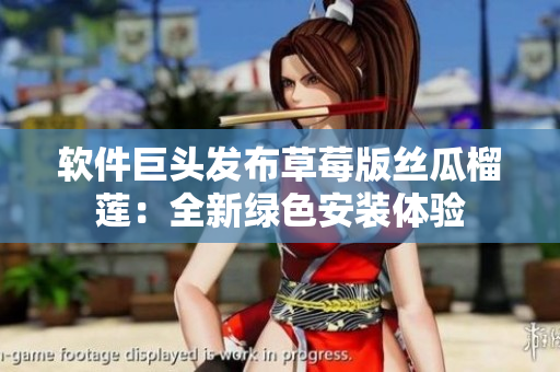 软件巨头发布草莓版丝瓜榴莲：全新绿色安装体验