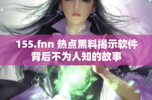 155.fnn 热点黑料揭示软件背后不为人知的故事