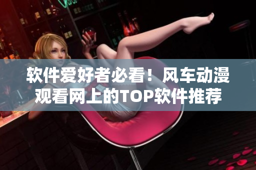 软件爱好者必看！风车动漫观看网上的TOP软件推荐