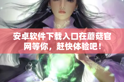 安卓软件下载入口在蘑菇官网等你，赶快体验吧！
