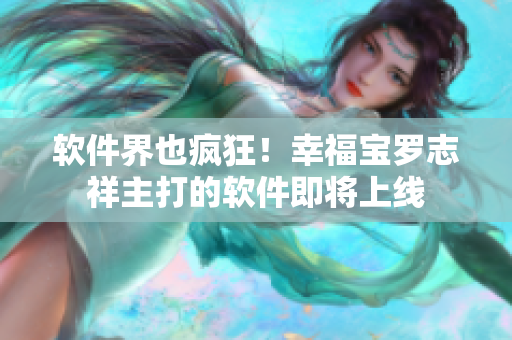软件界也疯狂！幸福宝罗志祥主打的软件即将上线