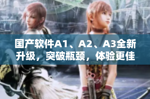 国产软件A1、A2、A3全新升级，突破瓶颈，体验更佳