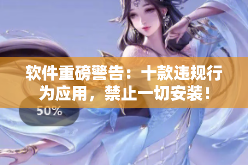 软件重磅警告：十款违规行为应用，禁止一切安装！