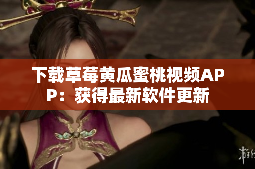 下载草莓黄瓜蜜桃视频APP：获得最新软件更新