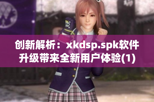 创新解析：xkdsp.spk软件升级带来全新用户体验(1)