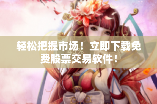 轻松把握市场！立即下载免费股票交易软件！