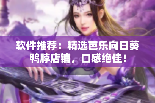 软件推荐：精选芭乐向日葵鸭脖店铺，口感绝佳！