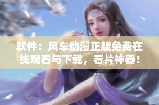 软件：风车动漫正版免费在线观看与下载，看片神器！