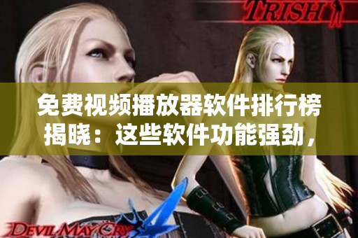 免费视频播放器软件排行榜揭晓：这些软件功能强劲，看片无忧！