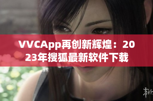 VVCApp再创新辉煌：2023年搜狐最新软件下载