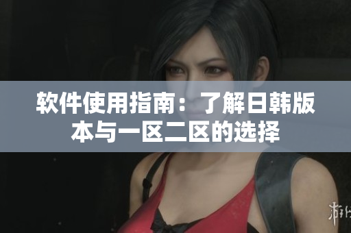 软件使用指南：了解日韩版本与一区二区的选择