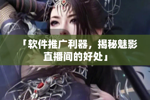 「软件推广利器，揭秘魅影直播间的好处」