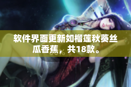 软件界面更新如榴莲秋葵丝瓜香蕉，共18款。