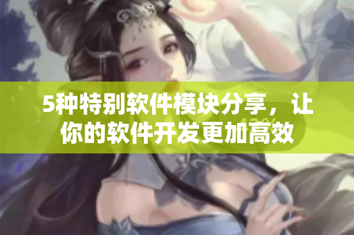 5种特别软件模块分享，让你的软件开发更加高效