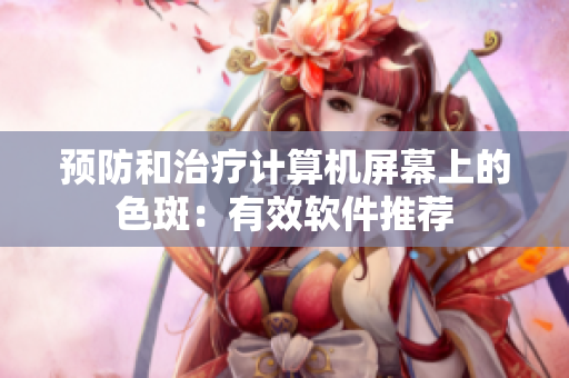 预防和治疗计算机屏幕上的色斑：有效软件推荐