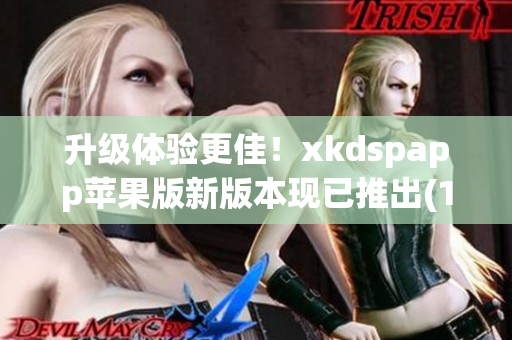 升级体验更佳！xkdspapp苹果版新版本现已推出(1)