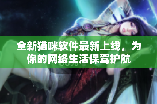 全新猫咪软件最新上线，为你的网络生活保驾护航