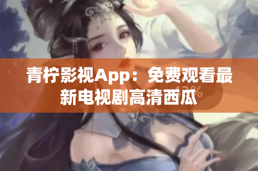 青柠影视App：免费观看最新电视剧高清西瓜