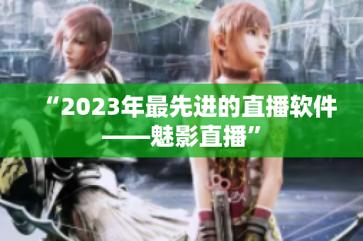 “2023年最先进的直播软件——魅影直播”