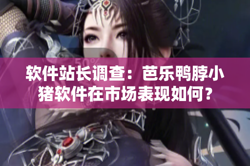 软件站长调查：芭乐鸭脖小猪软件在市场表现如何？